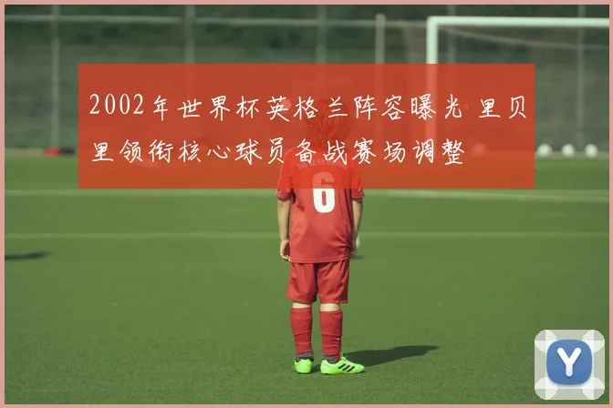 2002年世界杯英格兰阵容曝光 里贝里领衔核心球员备战赛场调整