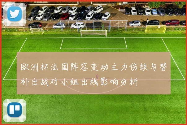 欧洲杯法国阵容变动主力伤缺与替补出战对小组出线影响分析