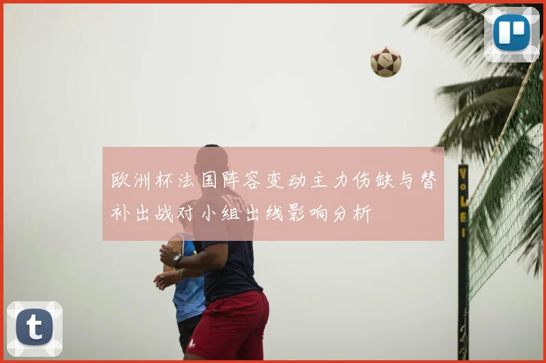 欧洲杯法国阵容变动主力伤缺与替补出战对小组出线影响分析