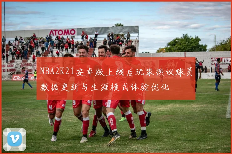 NBA2K21安卓版上线后玩家热议球员数据更新与生涯模式体验优化