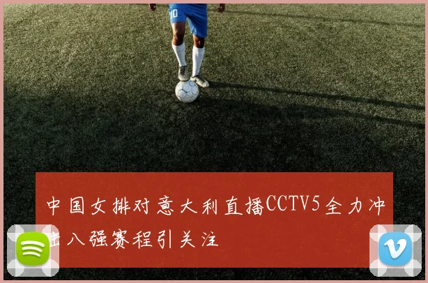 中国女排对意大利直播CCTV5全力冲击八强赛程引关注