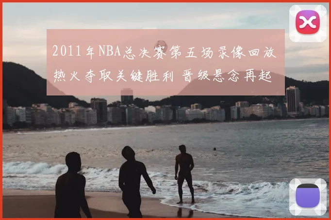 2011年NBA总决赛第五场录像回放 热火夺取关键胜利 晋级悬念再起