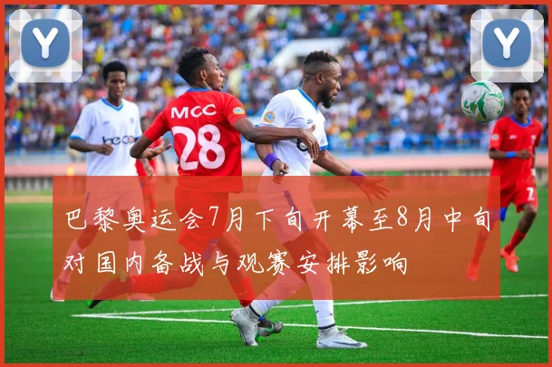 巴黎奥运会7月下旬开幕至8月中旬对国内备战与观赛安排影响
