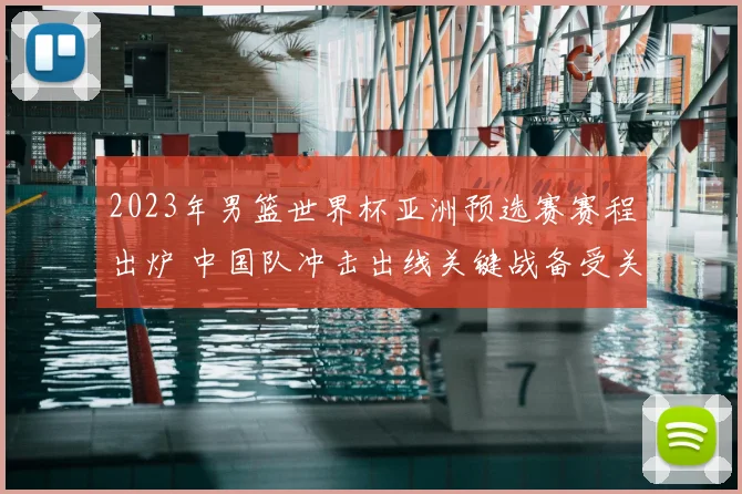 2023年男篮世界杯亚洲预选赛赛程出炉 中国队冲击出线关键战备受关注