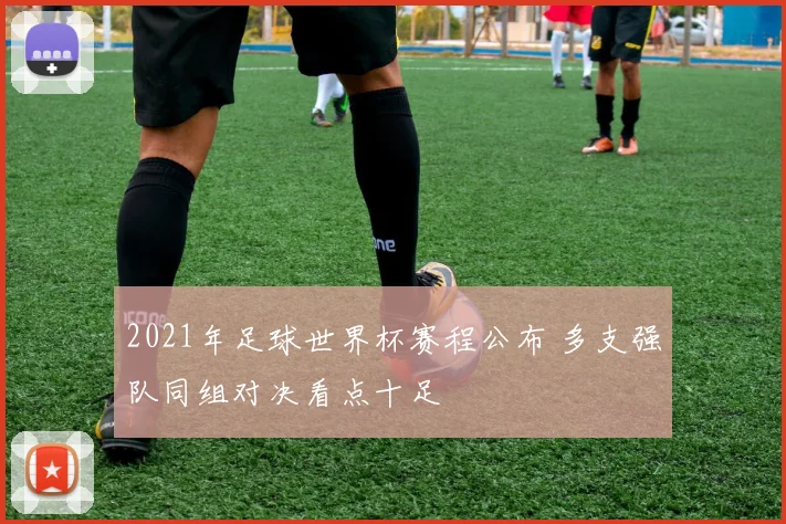 2021年足球世界杯赛程公布 多支强队同组对决看点十足