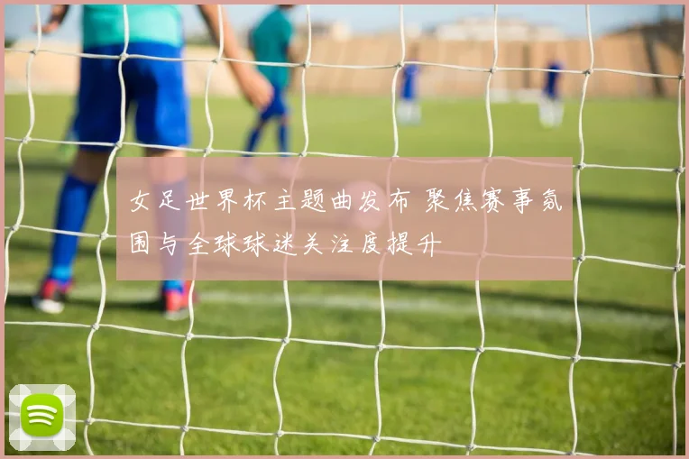 女足世界杯主题曲发布 聚焦赛事氛围与全球球迷关注度提升