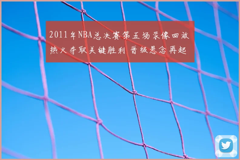 2011年NBA总决赛第五场录像回放 热火夺取关键胜利 晋级悬念再起
