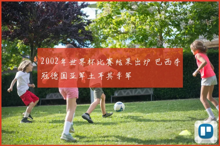 2002年世界杯比赛结果出炉 巴西夺冠德国亚军土耳其季军