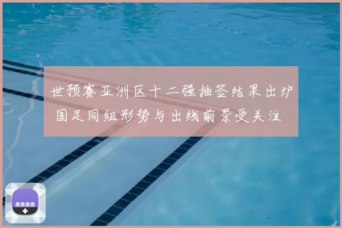 世预赛亚洲区十二强抽签结果出炉 国足同组形势与出线前景受关注