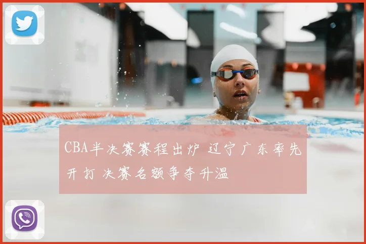 CBA半决赛赛程出炉 辽宁广东率先开打 决赛名额争夺升温