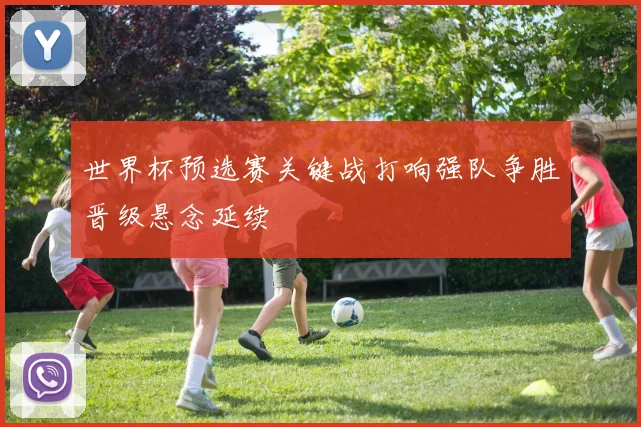 世界杯预选赛关键战打响强队争胜晋级悬念延续