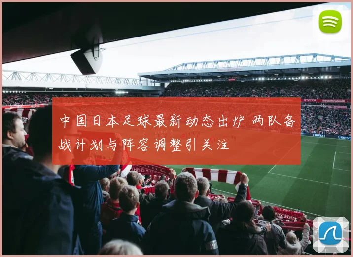 中国日本足球最新动态出炉 两队备战计划与阵容调整引关注