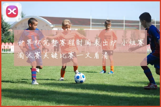 世界杯完整赛程时间表出炉 小组赛淘汰赛关键比赛一文看清