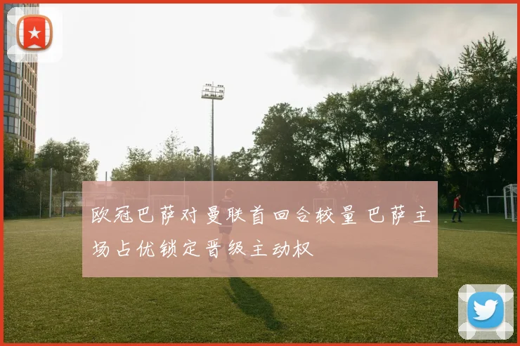 欧冠巴萨对曼联首回合较量 巴萨主场占优锁定晋级主动权